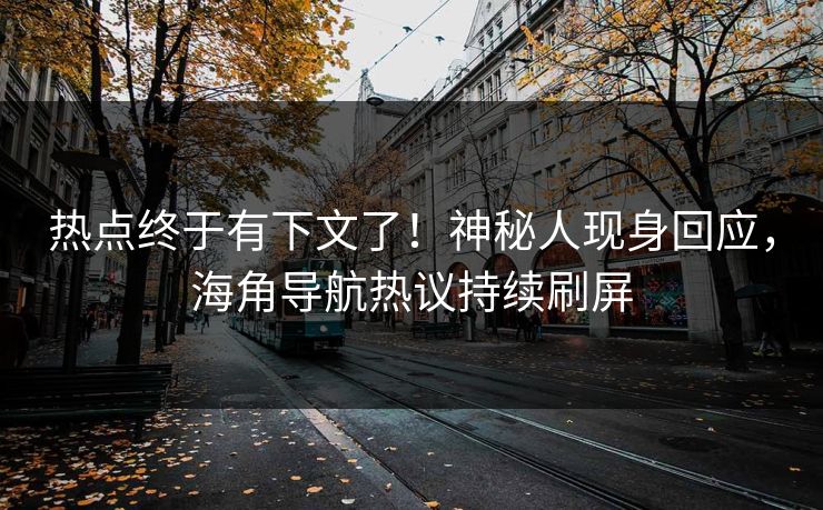 热点终于有下文了！神秘人现身回应，海角导航热议持续刷屏