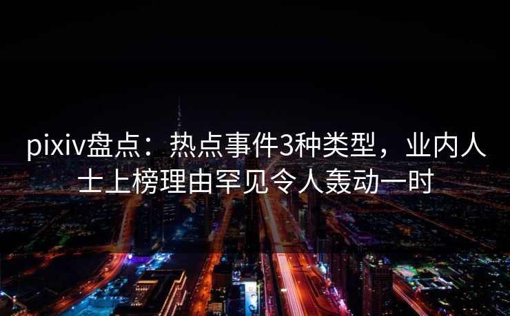pixiv盘点：热点事件3种类型，业内人士上榜理由罕见令人轰动一时