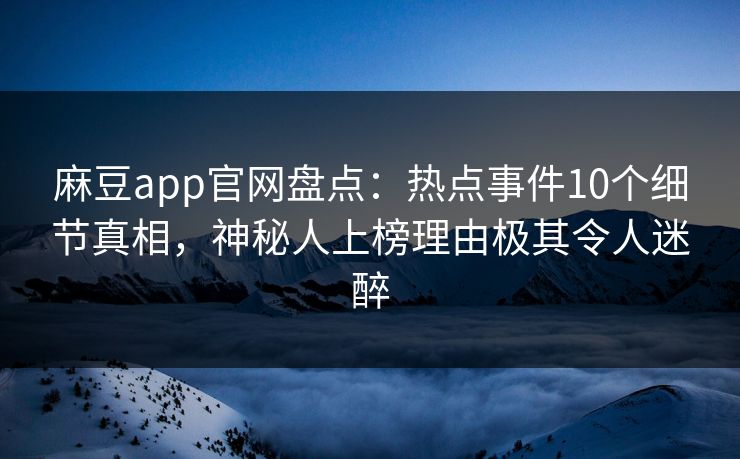 麻豆app官网盘点：热点事件10个细节真相，神秘人上榜理由极其令人迷醉