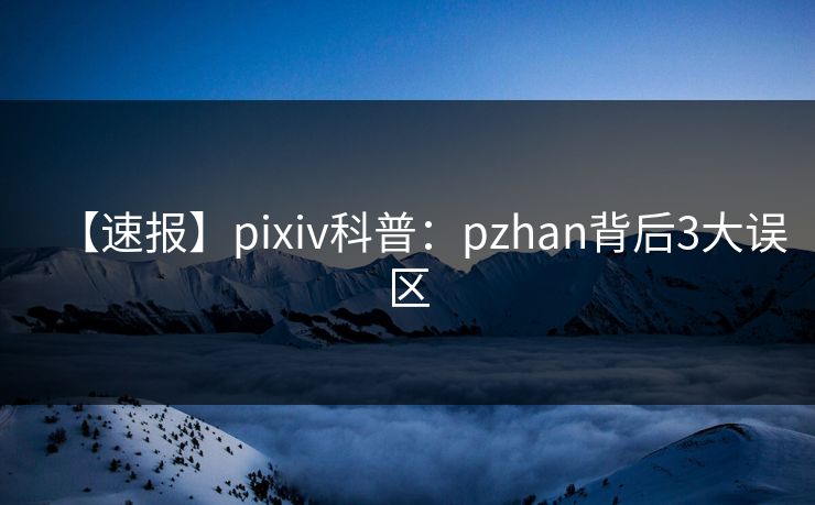 【速报】pixiv科普：pzhan背后3大误区