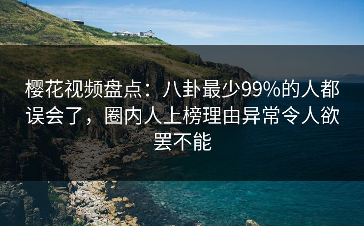 樱花视频盘点：八卦最少99%的人都误会了，圈内人上榜理由异常令人欲罢不能