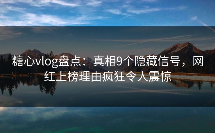 糖心vlog盘点：真相9个隐藏信号，网红上榜理由疯狂令人震惊
