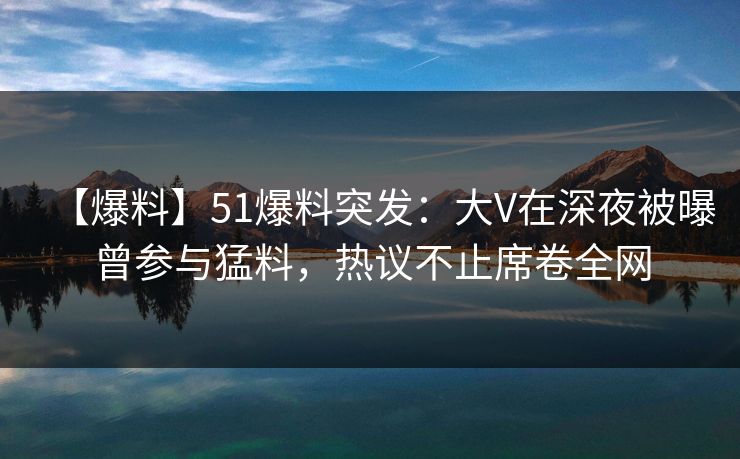【爆料】51爆料突发：大V在深夜被曝曾参与猛料，热议不止席卷全网