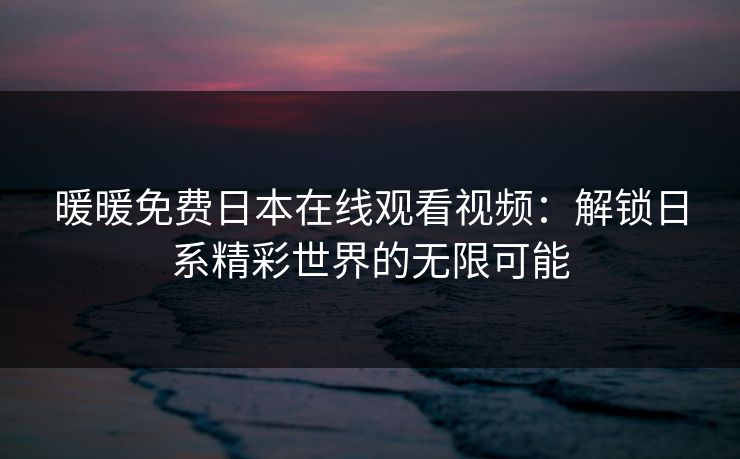 暖暖免费日本在线观看视频：解锁日系精彩世界的无限可能