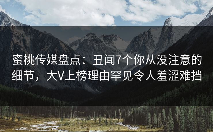 蜜桃传媒盘点：丑闻7个你从没注意的细节，大V上榜理由罕见令人羞涩难挡