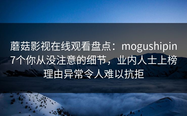 蘑菇影视在线观看盘点：mogushipin7个你从没注意的细节，业内人士上榜理由异常令人难以抗拒