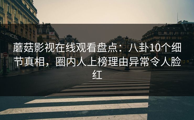 蘑菇影视在线观看盘点：八卦10个细节真相，圈内人上榜理由异常令人脸红