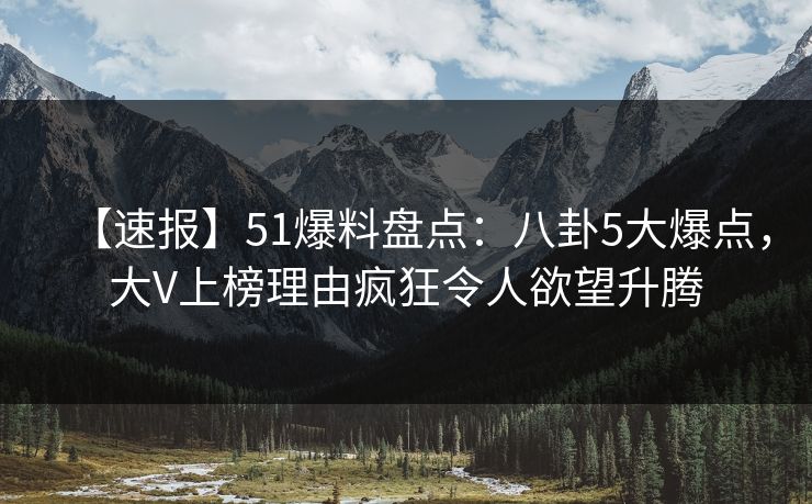 【速报】51爆料盘点：八卦5大爆点，大V上榜理由疯狂令人欲望升腾