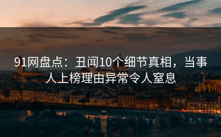 91网盘点：丑闻10个细节真相，当事人上榜理由异常令人窒息