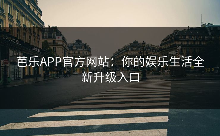 芭乐APP官方网站：你的娱乐生活全新升级入口
