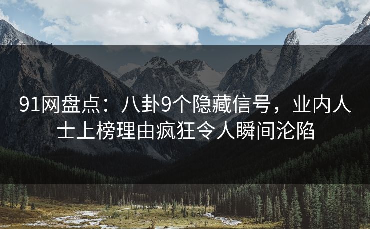 91网盘点：八卦9个隐藏信号，业内人士上榜理由疯狂令人瞬间沦陷