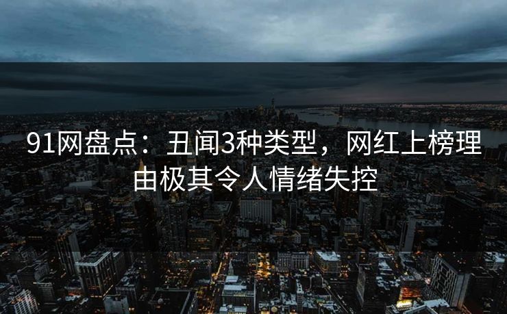 91网盘点：丑闻3种类型，网红上榜理由极其令人情绪失控