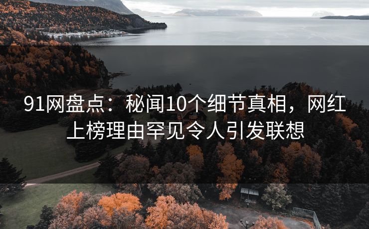 91网盘点：秘闻10个细节真相，网红上榜理由罕见令人引发联想