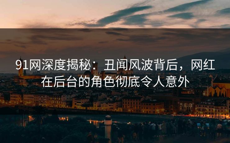91网深度揭秘：丑闻风波背后，网红在后台的角色彻底令人意外