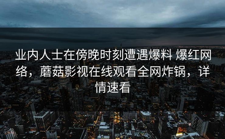 业内人士在傍晚时刻遭遇爆料 爆红网络，蘑菇影视在线观看全网炸锅，详情速看