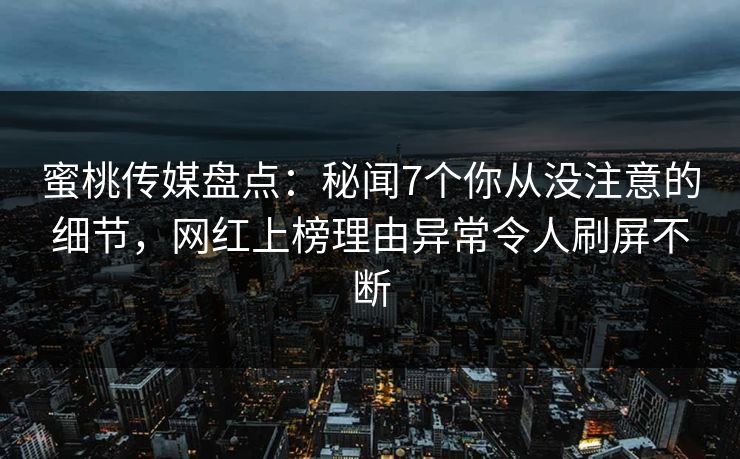 蜜桃传媒盘点：秘闻7个你从没注意的细节，网红上榜理由异常令人刷屏不断