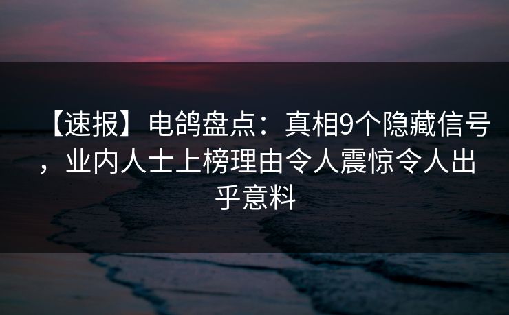 【速报】电鸽盘点：真相9个隐藏信号，业内人士上榜理由令人震惊令人出乎意料