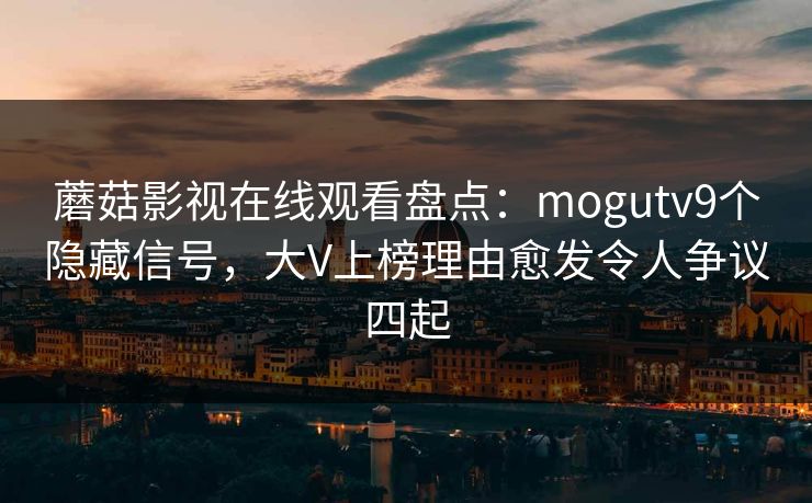 蘑菇影视在线观看盘点：mogutv9个隐藏信号，大V上榜理由愈发令人争议四起