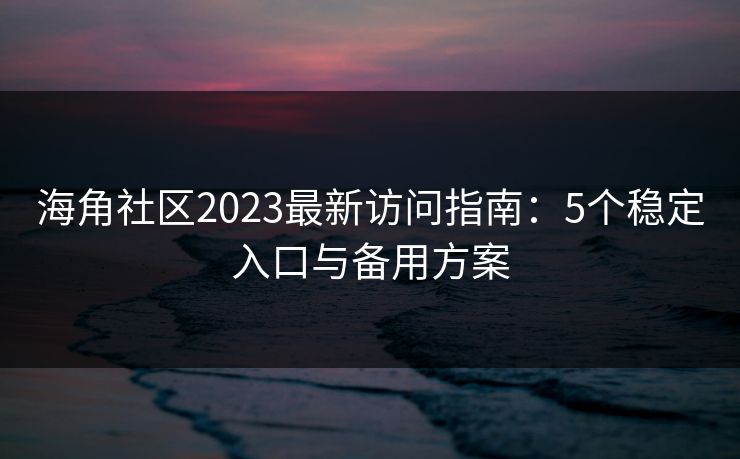 海角社区2023最新访问指南：5个稳定入口与备用方案