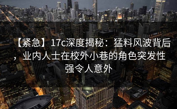 【紧急】17c深度揭秘：猛料风波背后，业内人士在校外小巷的角色突发性强令人意外