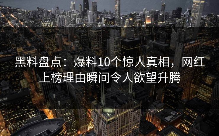 黑料盘点：爆料10个惊人真相，网红上榜理由瞬间令人欲望升腾