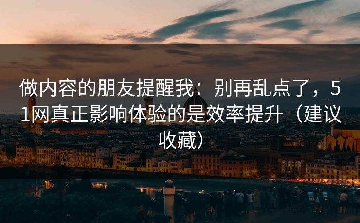做内容的朋友提醒我：别再乱点了，51网真正影响体验的是效率提升（建议收藏）