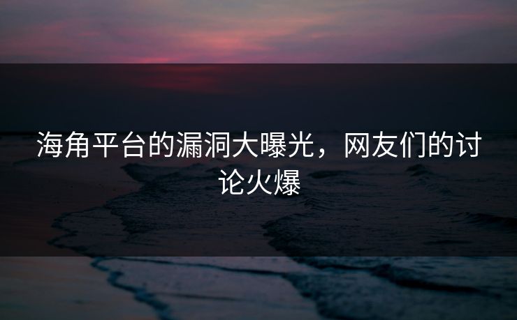 海角平台的漏洞大曝光,网友们的讨论火爆
