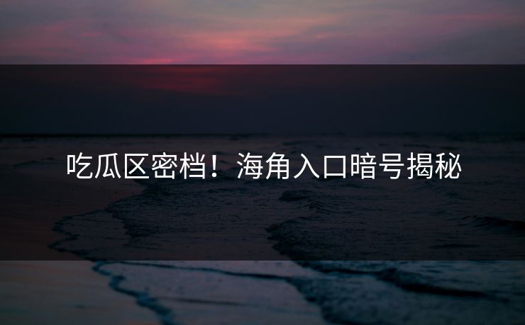 吃瓜区密档！海角入口暗号揭秘