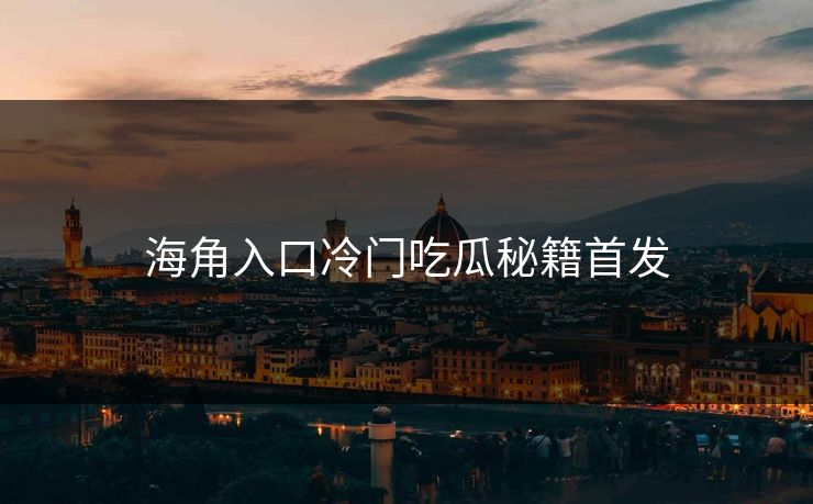 海角入口冷门吃瓜秘籍首发