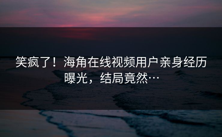 笑疯了！海角在线视频用户亲身经历曝光，结局竟然…