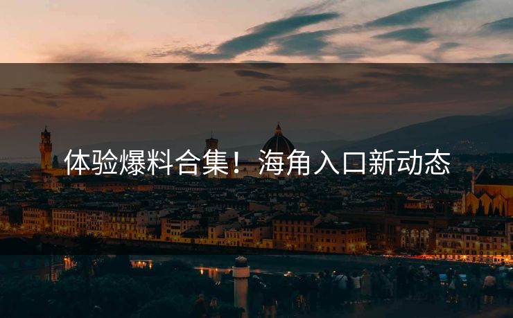 体验爆料合集！海角入口新动态