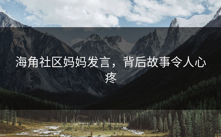 海角社区妈妈发言，背后故事令人心疼