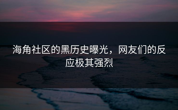 海角社区的黑历史曝光，网友们的反应极其强烈