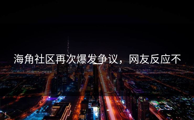 海角社区再次爆发争议，网友反应不一
