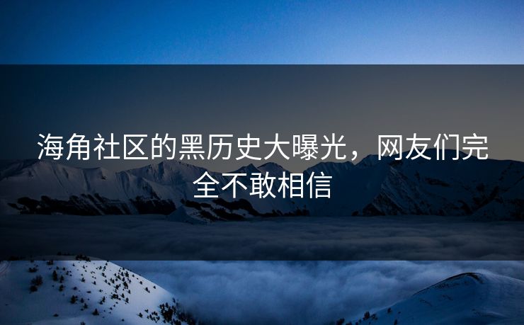 海角社区的黑历史大曝光，网友们完全不敢相信