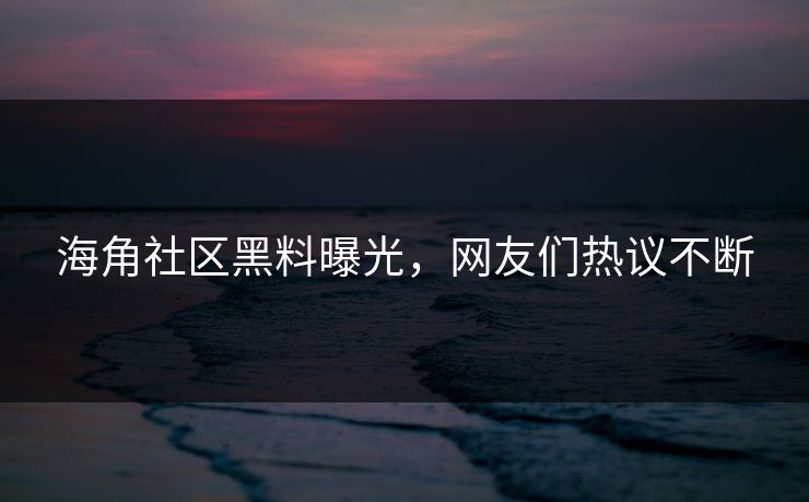 海角社区黑料曝光，网友们热议不断