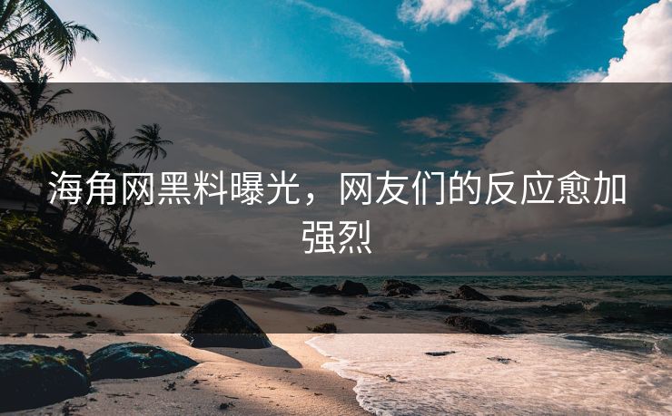 海角网黑料曝光，网友们的反应愈加强烈
