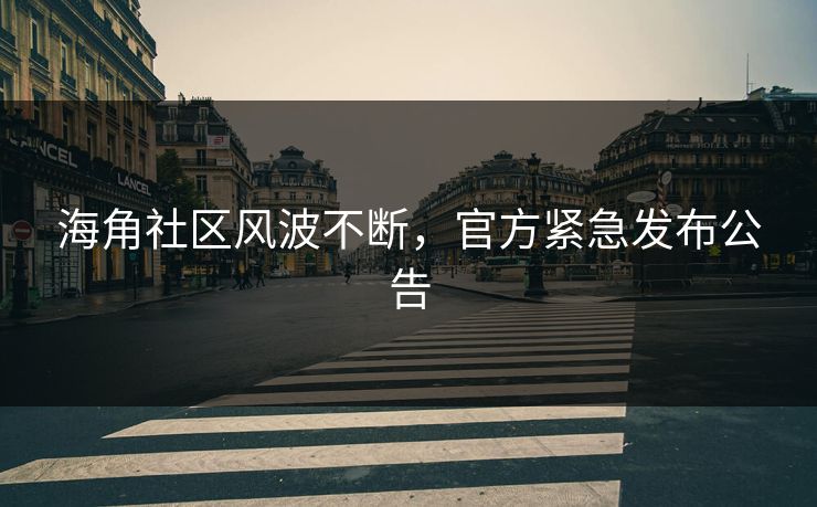海角社区风波不断，官方紧急发布公告