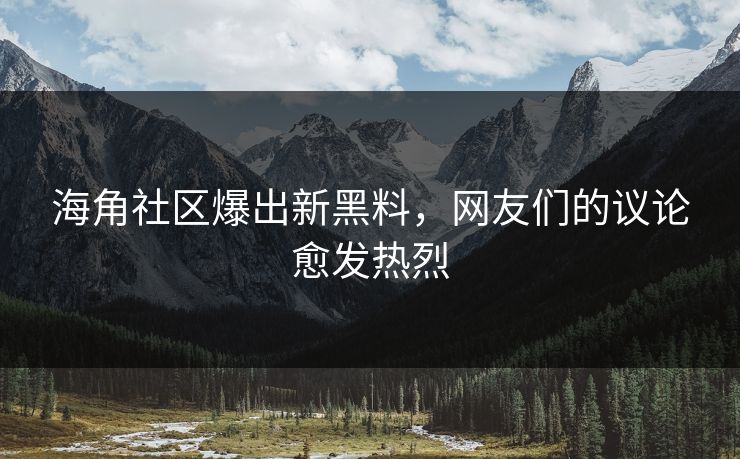 海角社区爆出新黑料，网友们的议论愈发热烈