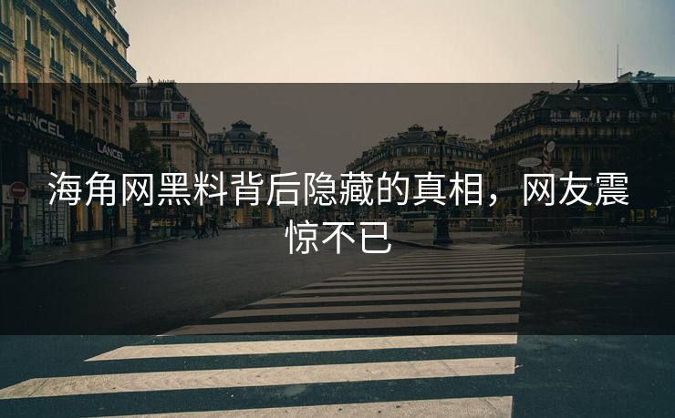 海角网黑料背后隐藏的真相，网友震惊不已