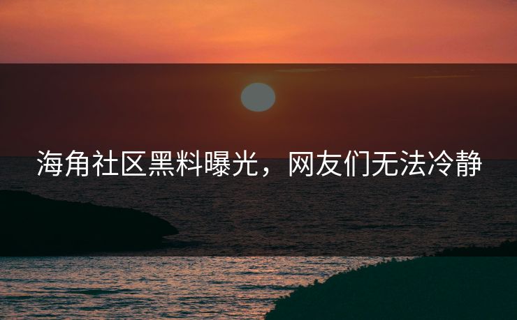 海角社区黑料曝光，网友们无法冷静
