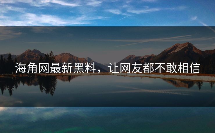 海角网最新黑料，让网友都不敢相信