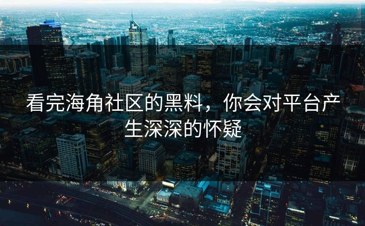 看完海角社区的黑料，你会对平台产生深深的怀疑