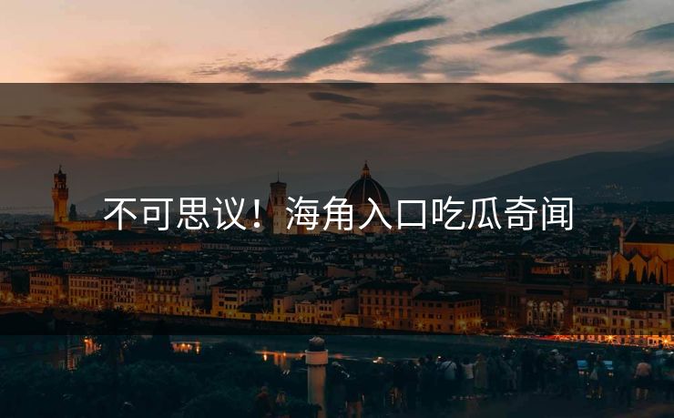不可思议！海角入口吃瓜奇闻