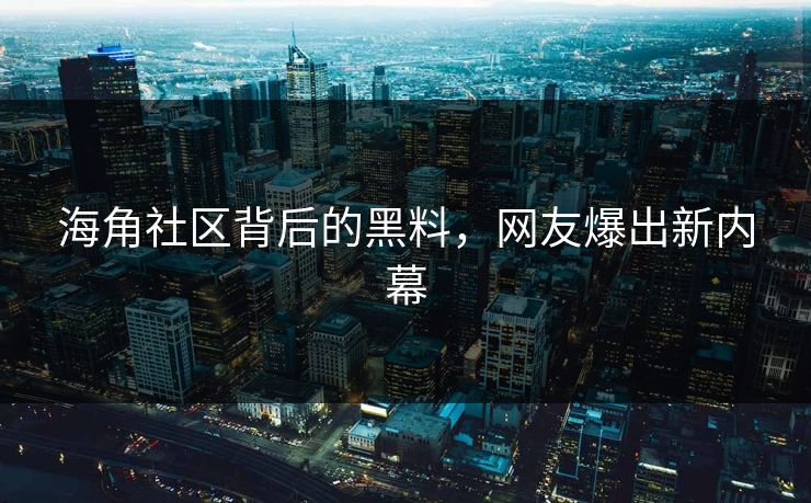 海角社区背后的黑料，网友爆出新内幕