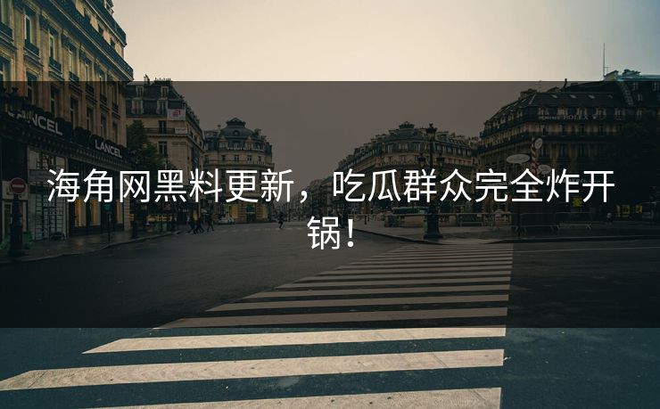 海角网黑料更新，吃瓜群众完全炸开锅！
