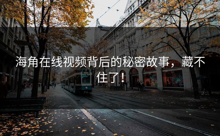 海角在线视频背后的秘密故事，藏不住了！
