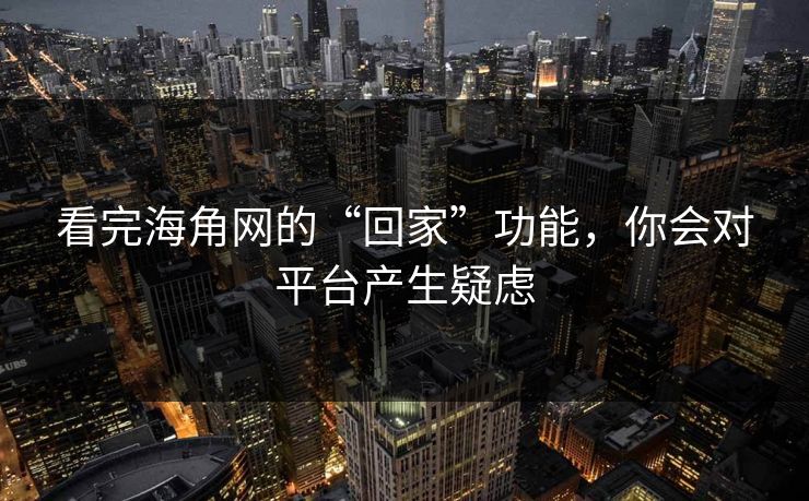 看完海角网的“回家”功能，你会对平台产生疑虑