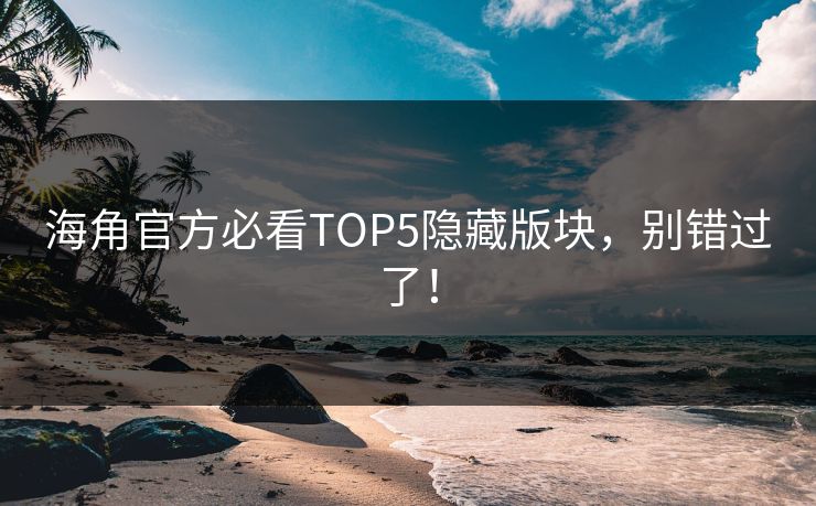 海角官方必看TOP5隐藏版块，别错过了！