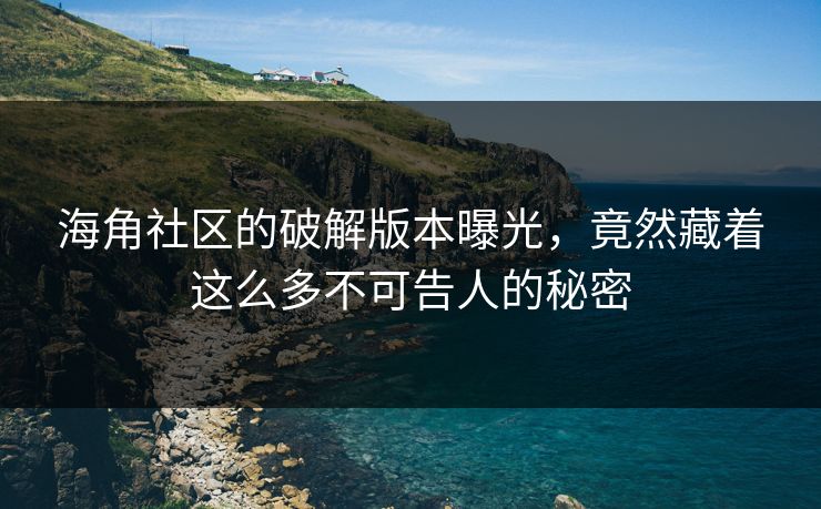 海角社区的破解版本曝光，竟然藏着这么多不可告人的秘密